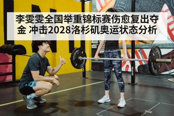 李雯雯全国举重锦标赛伤愈复出夺金 冲击2028洛杉矶奥运状态分析
