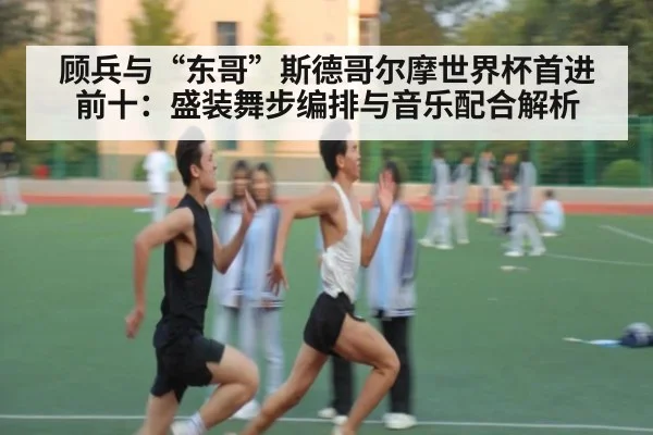 顾兵与“东哥”斯德哥尔摩世界杯首进前十：盛装舞步编排与音乐配合解析