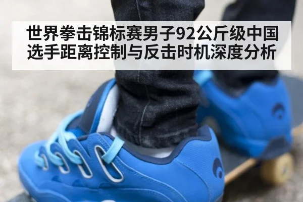 世界拳击锦标赛男子92公斤级中国选手距离控制与反击时机深度分析