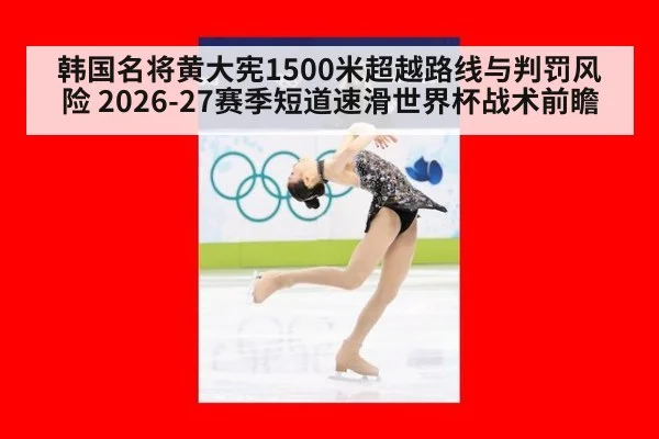 韩国名将黄大宪1500米超越路线与判罚风险 2026-27赛季短道速滑世界杯战术前瞻
