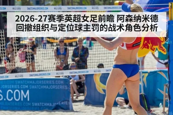 2026-27赛季英超女足前瞻 阿森纳米德回撤组织与定位球主罚的战术角色分析
