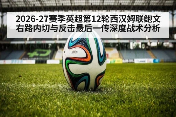 2026-27赛季英超第12轮西汉姆联鲍文右路内切与反击最后一传深度战术分析